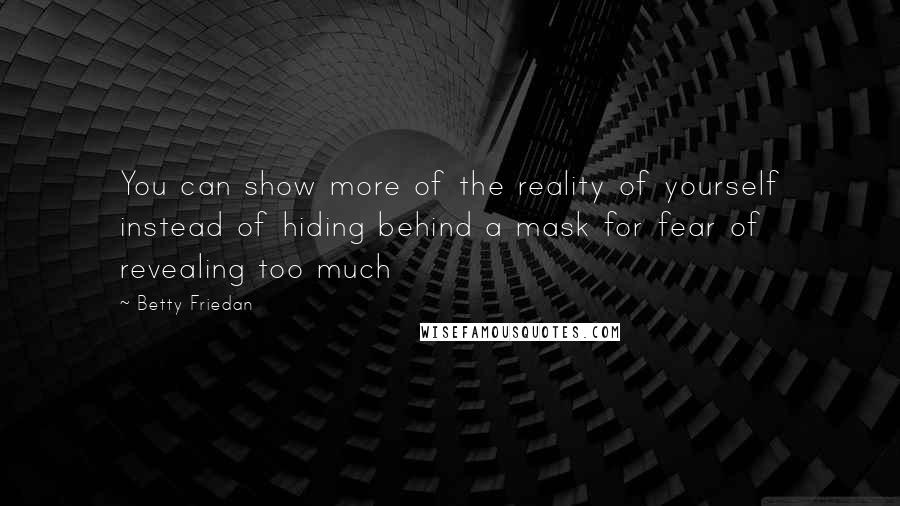 Betty Friedan Quotes: You can show more of the reality of yourself instead of hiding behind a mask for fear of revealing too much