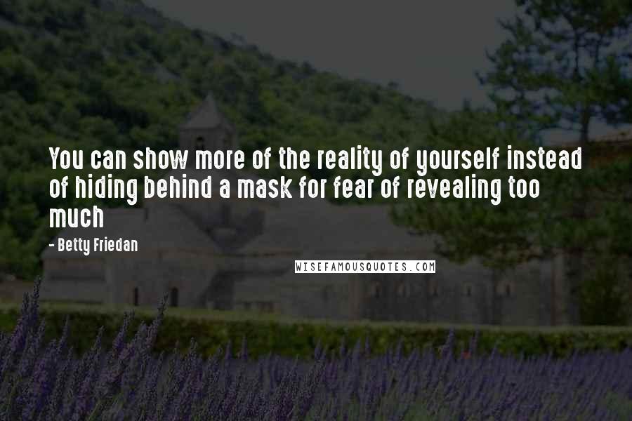 Betty Friedan Quotes: You can show more of the reality of yourself instead of hiding behind a mask for fear of revealing too much