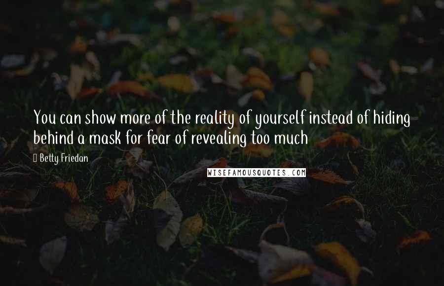 Betty Friedan Quotes: You can show more of the reality of yourself instead of hiding behind a mask for fear of revealing too much