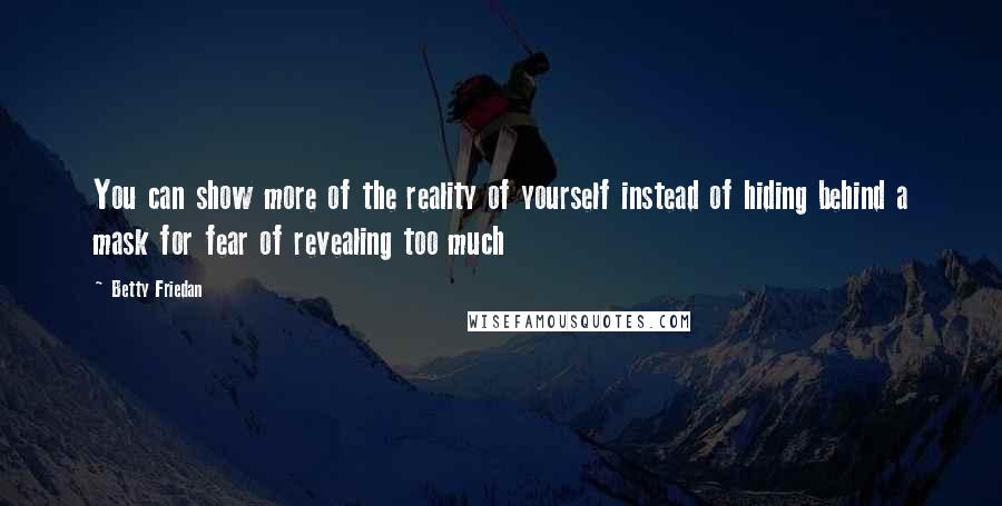 Betty Friedan Quotes: You can show more of the reality of yourself instead of hiding behind a mask for fear of revealing too much