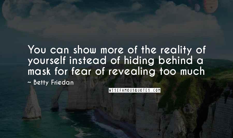 Betty Friedan Quotes: You can show more of the reality of yourself instead of hiding behind a mask for fear of revealing too much