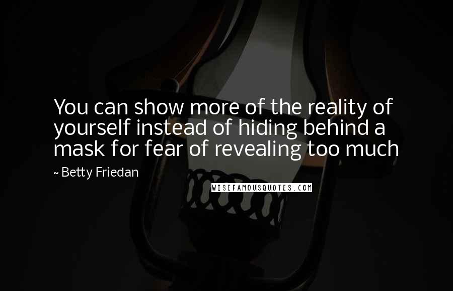 Betty Friedan Quotes: You can show more of the reality of yourself instead of hiding behind a mask for fear of revealing too much