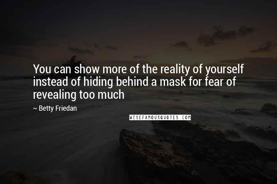 Betty Friedan Quotes: You can show more of the reality of yourself instead of hiding behind a mask for fear of revealing too much