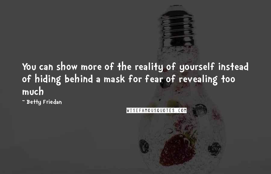 Betty Friedan Quotes: You can show more of the reality of yourself instead of hiding behind a mask for fear of revealing too much