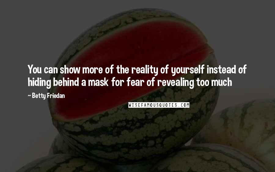 Betty Friedan Quotes: You can show more of the reality of yourself instead of hiding behind a mask for fear of revealing too much