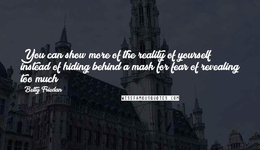 Betty Friedan Quotes: You can show more of the reality of yourself instead of hiding behind a mask for fear of revealing too much