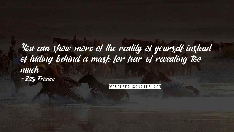 Betty Friedan Quotes: You can show more of the reality of yourself instead of hiding behind a mask for fear of revealing too much