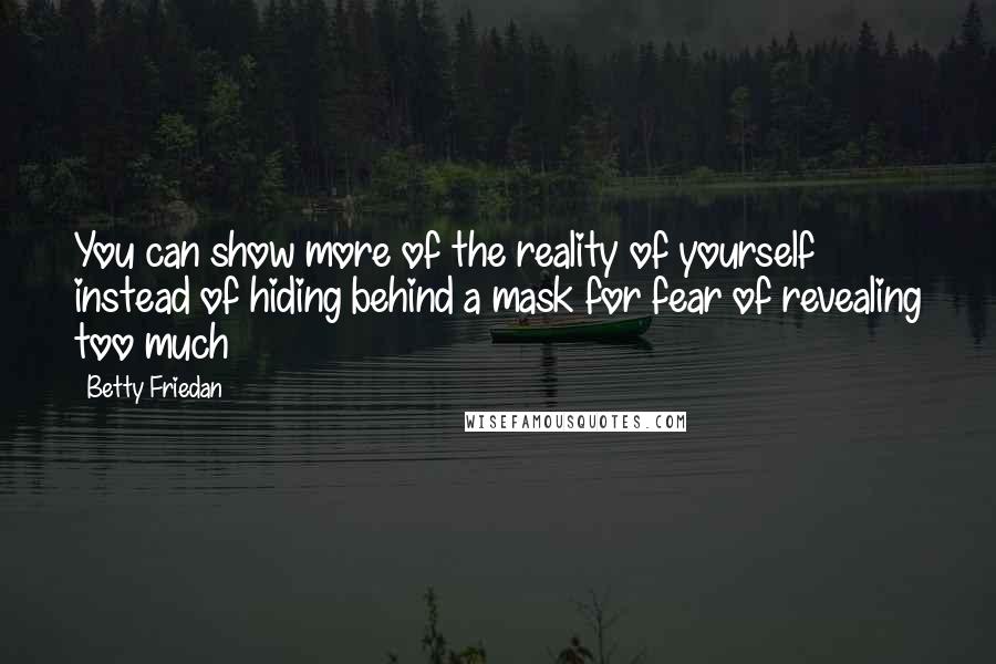 Betty Friedan Quotes: You can show more of the reality of yourself instead of hiding behind a mask for fear of revealing too much