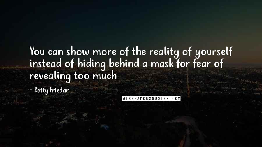 Betty Friedan Quotes: You can show more of the reality of yourself instead of hiding behind a mask for fear of revealing too much