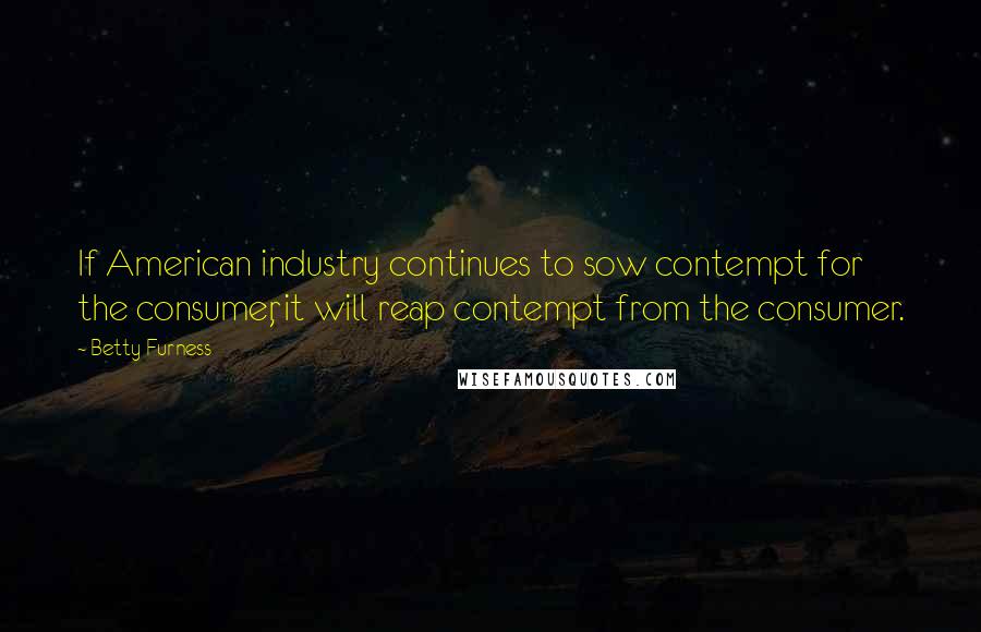 Betty Furness Quotes: If American industry continues to sow contempt for the consumer, it will reap contempt from the consumer.