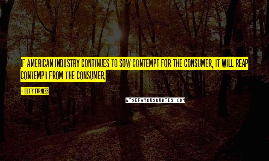 Betty Furness Quotes: If American industry continues to sow contempt for the consumer, it will reap contempt from the consumer.