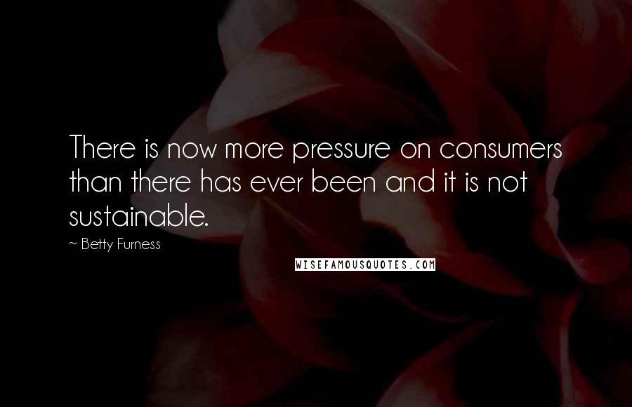 Betty Furness Quotes: There is now more pressure on consumers than there has ever been and it is not sustainable.