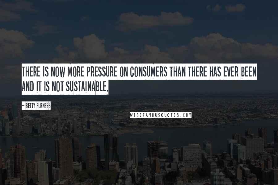 Betty Furness Quotes: There is now more pressure on consumers than there has ever been and it is not sustainable.