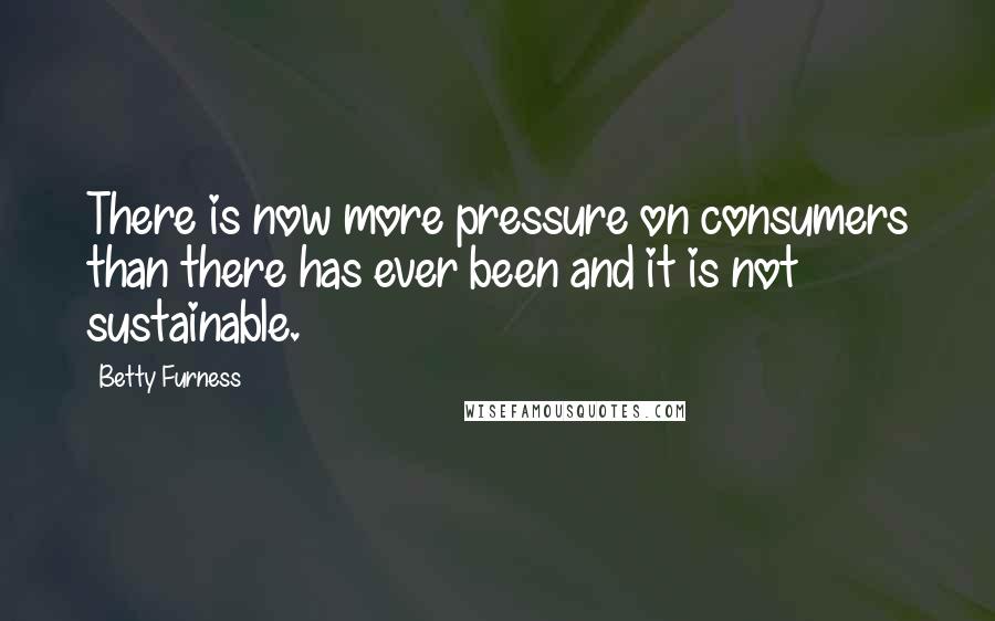 Betty Furness Quotes: There is now more pressure on consumers than there has ever been and it is not sustainable.