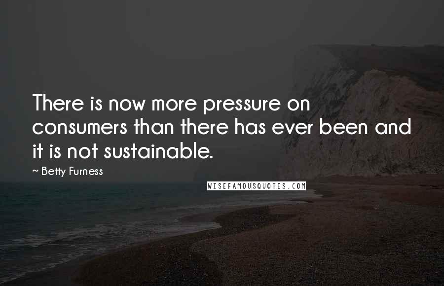 Betty Furness Quotes: There is now more pressure on consumers than there has ever been and it is not sustainable.