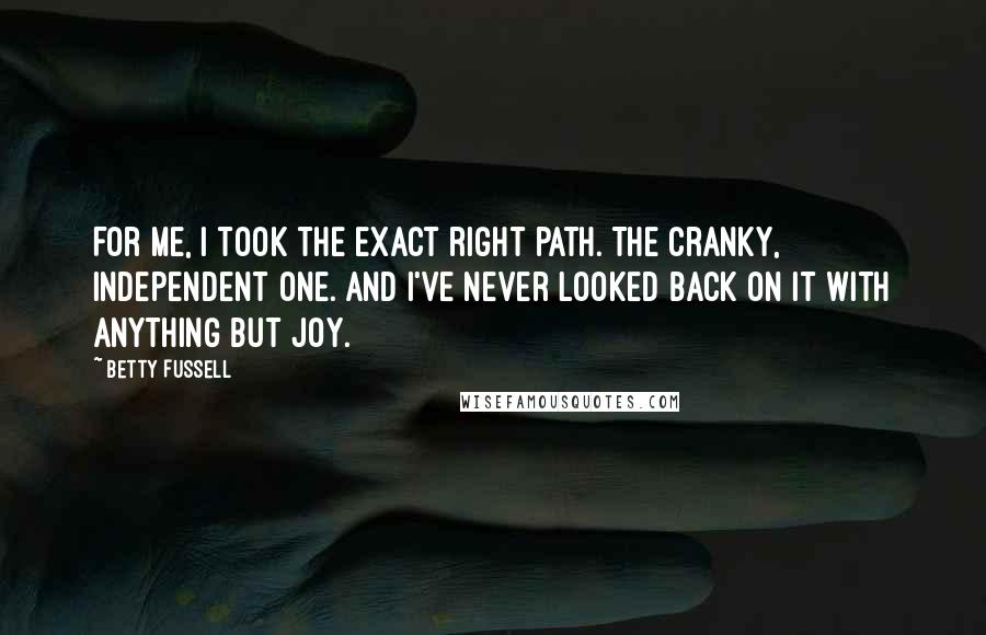 Betty Fussell Quotes: For me, I took the exact right path. The cranky, independent one. And I've never looked back on it with anything but joy.