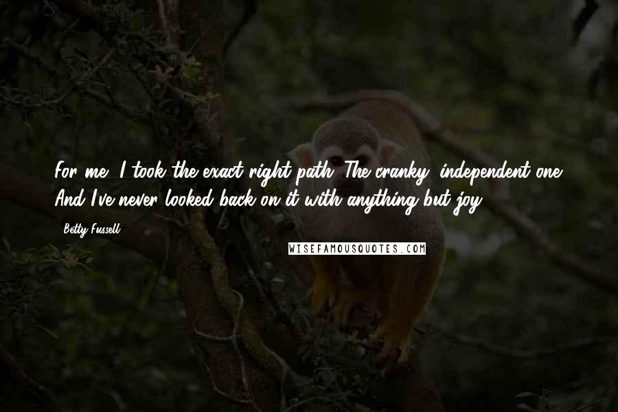 Betty Fussell Quotes: For me, I took the exact right path. The cranky, independent one. And I've never looked back on it with anything but joy.