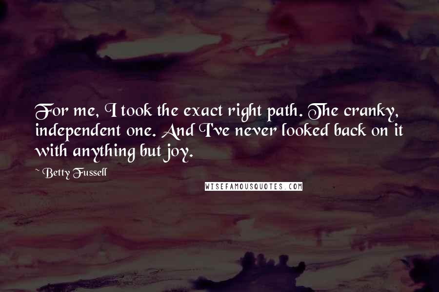 Betty Fussell Quotes: For me, I took the exact right path. The cranky, independent one. And I've never looked back on it with anything but joy.