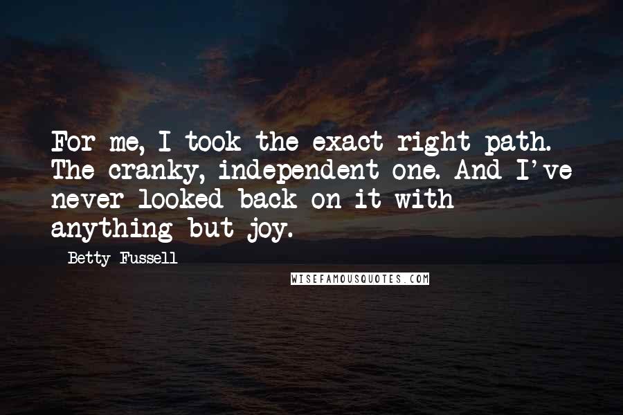 Betty Fussell Quotes: For me, I took the exact right path. The cranky, independent one. And I've never looked back on it with anything but joy.