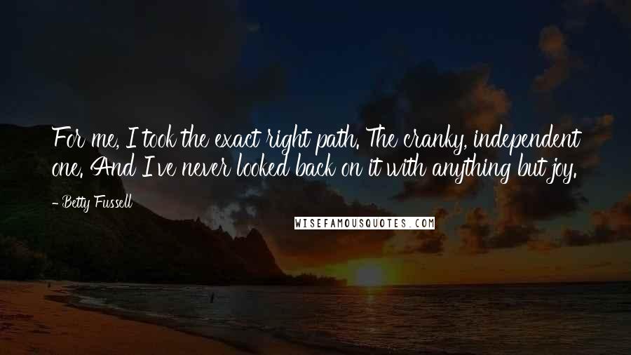 Betty Fussell Quotes: For me, I took the exact right path. The cranky, independent one. And I've never looked back on it with anything but joy.