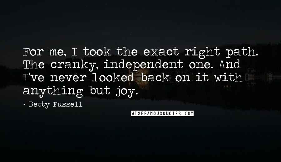 Betty Fussell Quotes: For me, I took the exact right path. The cranky, independent one. And I've never looked back on it with anything but joy.