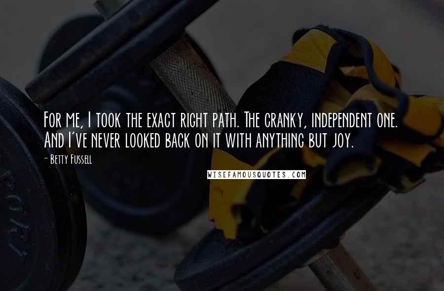 Betty Fussell Quotes: For me, I took the exact right path. The cranky, independent one. And I've never looked back on it with anything but joy.