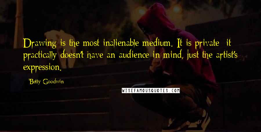 Betty Goodwin Quotes: Drawing is the most inalienable medium. It is private; it practically doesn't have an audience in mind, just the artist's expression.