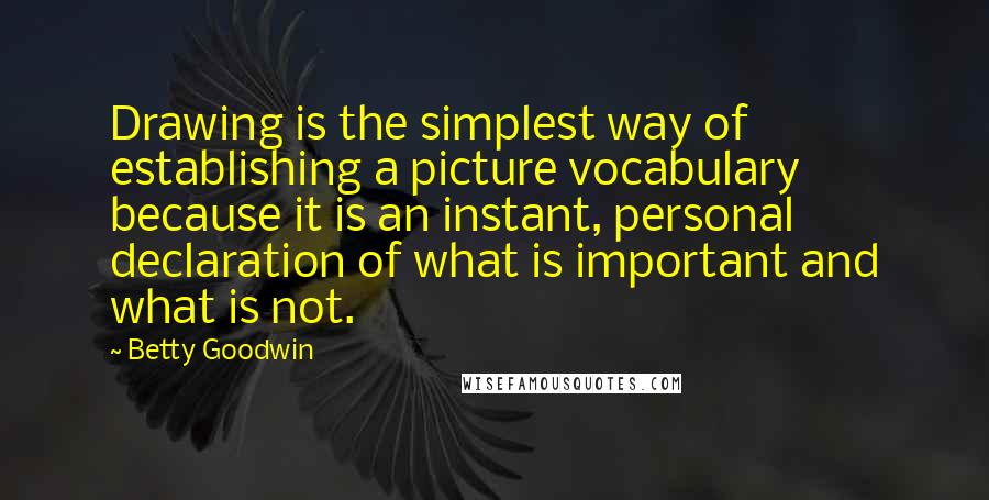 Betty Goodwin Quotes: Drawing is the simplest way of establishing a picture vocabulary because it is an instant, personal declaration of what is important and what is not.