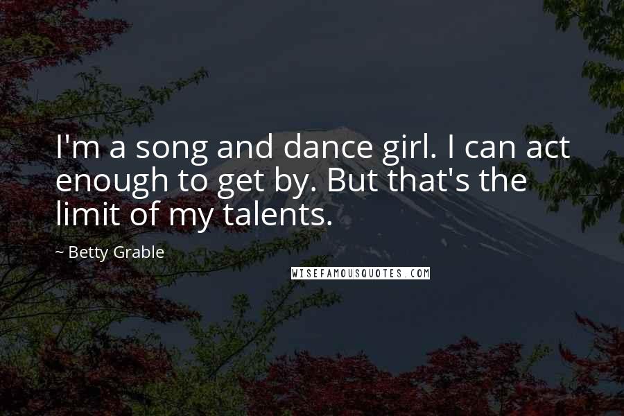 Betty Grable Quotes: I'm a song and dance girl. I can act enough to get by. But that's the limit of my talents.