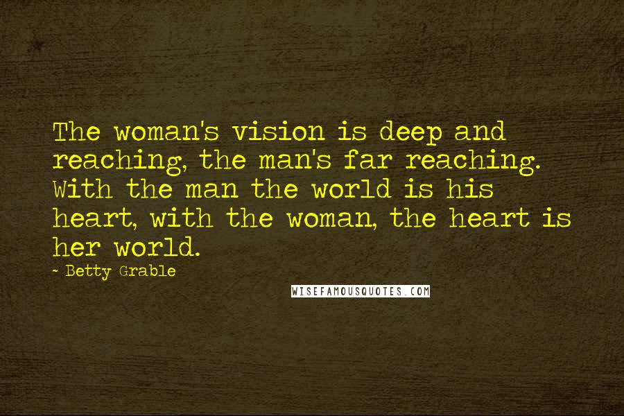 Betty Grable Quotes: The woman's vision is deep and reaching, the man's far reaching. With the man the world is his heart, with the woman, the heart is her world.