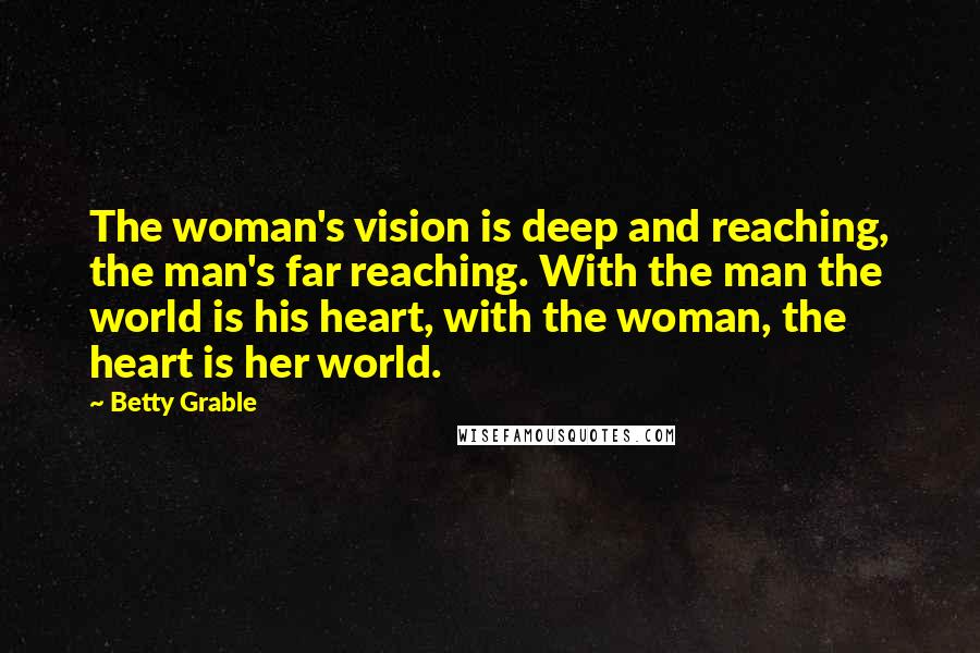 Betty Grable Quotes: The woman's vision is deep and reaching, the man's far reaching. With the man the world is his heart, with the woman, the heart is her world.