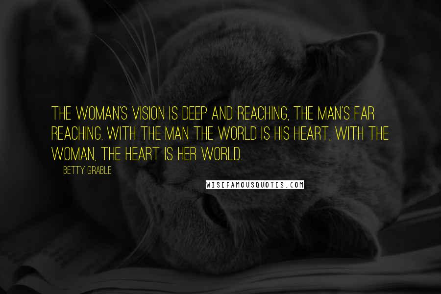 Betty Grable Quotes: The woman's vision is deep and reaching, the man's far reaching. With the man the world is his heart, with the woman, the heart is her world.