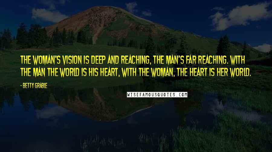 Betty Grable Quotes: The woman's vision is deep and reaching, the man's far reaching. With the man the world is his heart, with the woman, the heart is her world.