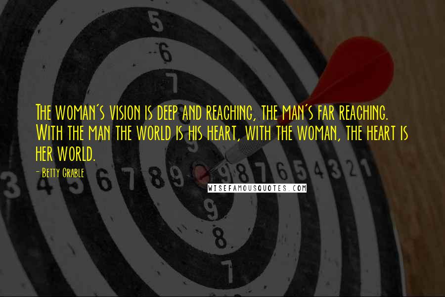 Betty Grable Quotes: The woman's vision is deep and reaching, the man's far reaching. With the man the world is his heart, with the woman, the heart is her world.