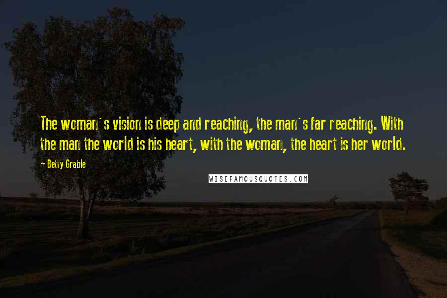 Betty Grable Quotes: The woman's vision is deep and reaching, the man's far reaching. With the man the world is his heart, with the woman, the heart is her world.