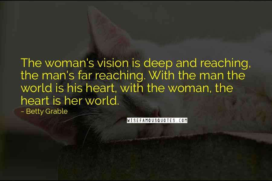 Betty Grable Quotes: The woman's vision is deep and reaching, the man's far reaching. With the man the world is his heart, with the woman, the heart is her world.