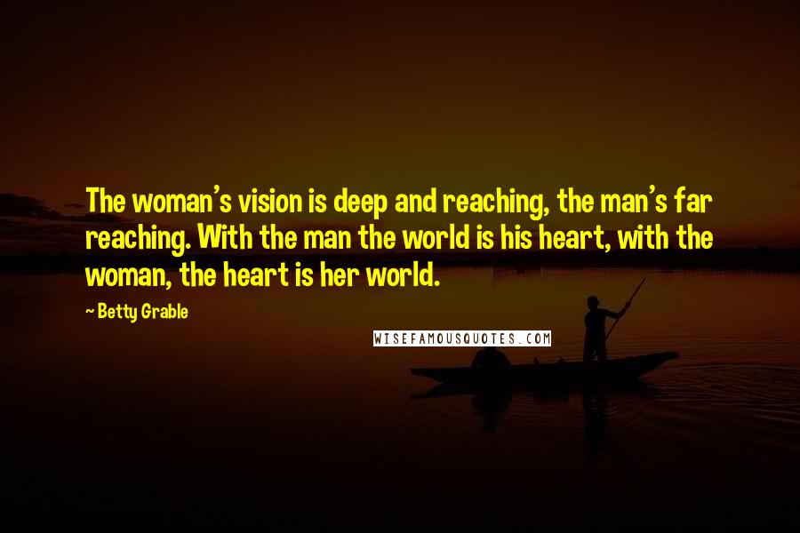 Betty Grable Quotes: The woman's vision is deep and reaching, the man's far reaching. With the man the world is his heart, with the woman, the heart is her world.