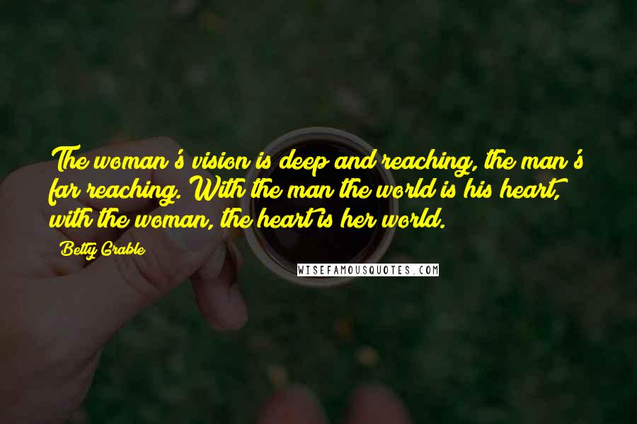 Betty Grable Quotes: The woman's vision is deep and reaching, the man's far reaching. With the man the world is his heart, with the woman, the heart is her world.