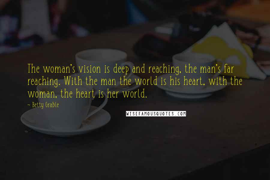 Betty Grable Quotes: The woman's vision is deep and reaching, the man's far reaching. With the man the world is his heart, with the woman, the heart is her world.