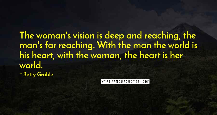 Betty Grable Quotes: The woman's vision is deep and reaching, the man's far reaching. With the man the world is his heart, with the woman, the heart is her world.
