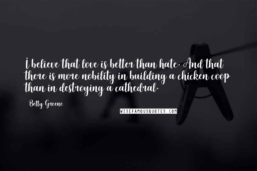 Betty Greene Quotes: I believe that love is better than hate. And that there is more nobility in building a chicken coop than in destroying a cathedral.