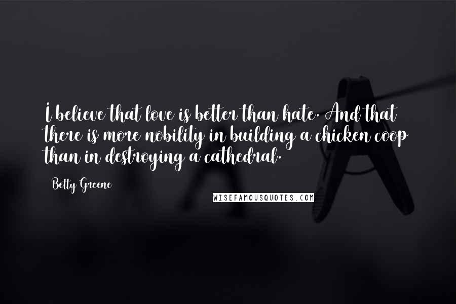 Betty Greene Quotes: I believe that love is better than hate. And that there is more nobility in building a chicken coop than in destroying a cathedral.