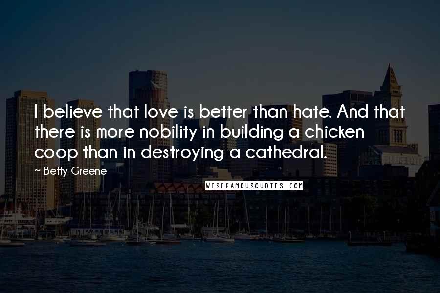 Betty Greene Quotes: I believe that love is better than hate. And that there is more nobility in building a chicken coop than in destroying a cathedral.