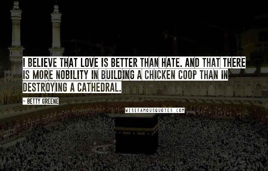 Betty Greene Quotes: I believe that love is better than hate. And that there is more nobility in building a chicken coop than in destroying a cathedral.