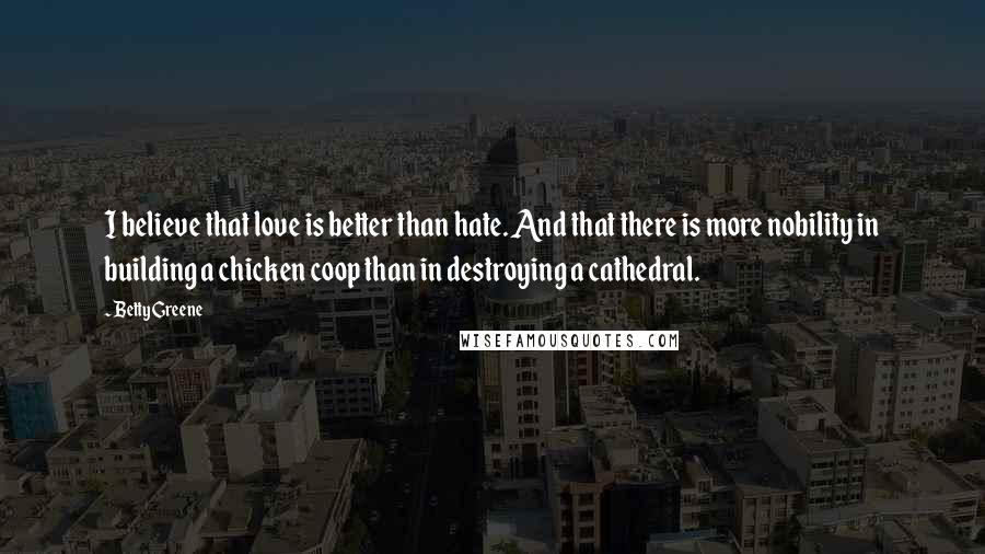 Betty Greene Quotes: I believe that love is better than hate. And that there is more nobility in building a chicken coop than in destroying a cathedral.