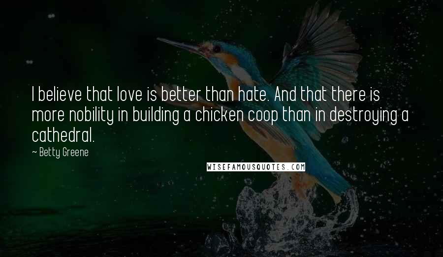 Betty Greene Quotes: I believe that love is better than hate. And that there is more nobility in building a chicken coop than in destroying a cathedral.