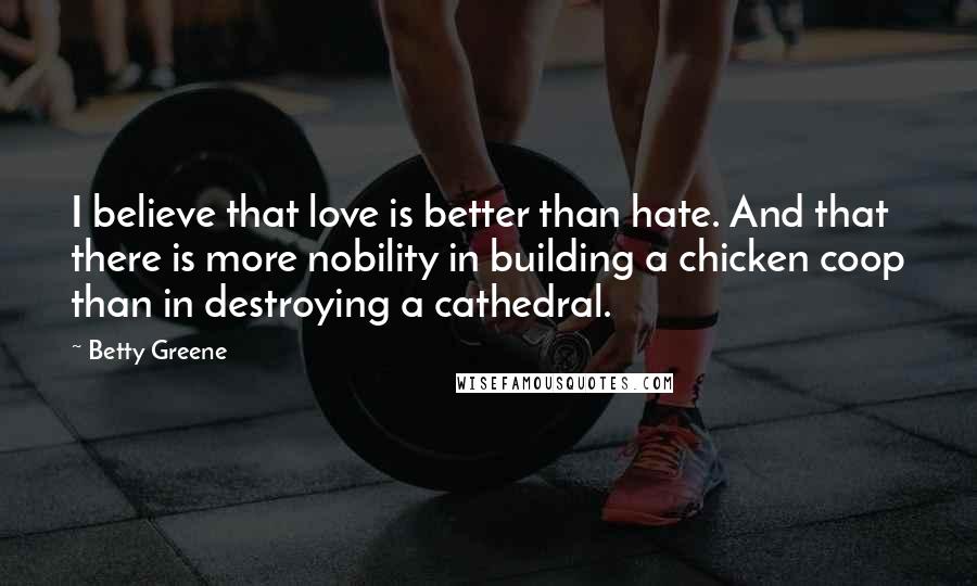 Betty Greene Quotes: I believe that love is better than hate. And that there is more nobility in building a chicken coop than in destroying a cathedral.