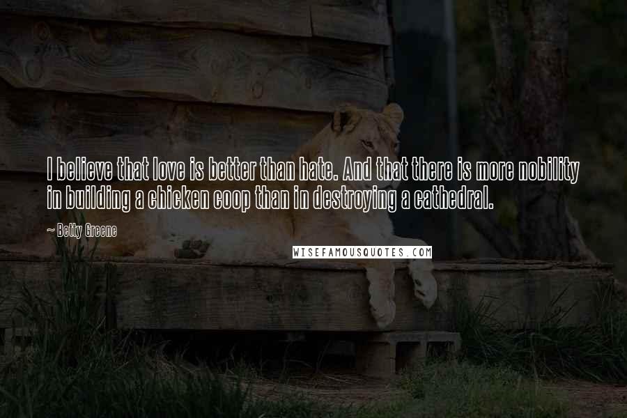 Betty Greene Quotes: I believe that love is better than hate. And that there is more nobility in building a chicken coop than in destroying a cathedral.