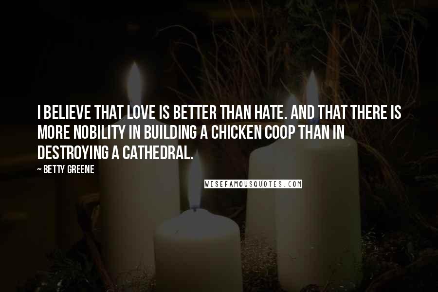 Betty Greene Quotes: I believe that love is better than hate. And that there is more nobility in building a chicken coop than in destroying a cathedral.