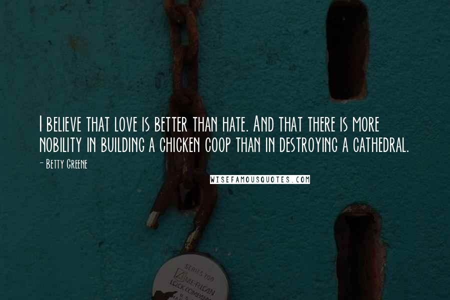 Betty Greene Quotes: I believe that love is better than hate. And that there is more nobility in building a chicken coop than in destroying a cathedral.